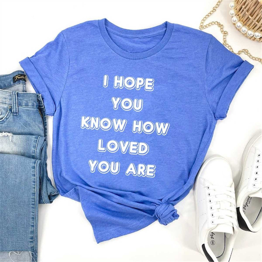MR-306202375232-i-hope-you-know-how-loved-you-are-shirt-trendy-college-shirt-image-1.jpg