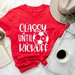 classy until kickoff shirt,soccer fan,matching shirt,soccer shirt,sports lover shirt gift,game day shirt,soccer junkie,s