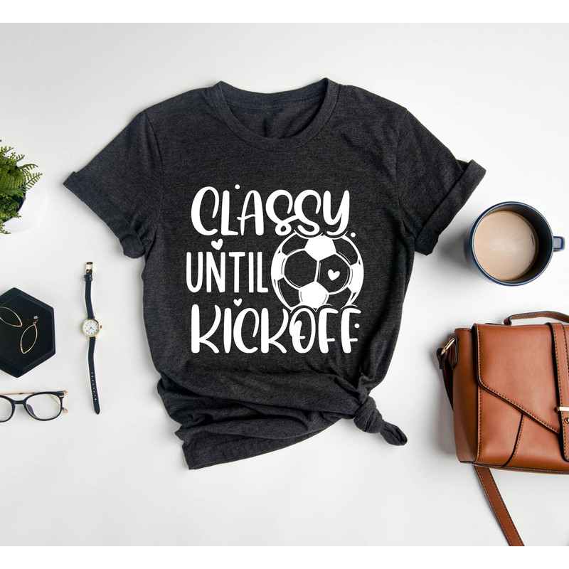 Classy Until Kickoff Shirt,Soccer Fan,Matching Shirt,Soccer Shirt,Sports Lover Shirt Gift,Game Day Shirt,Soccer Junkie,Soccer Lover,Sports - 4.jpg