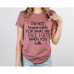 i'm not responsible for what my face does when you talk t-shirt, responsible quote shirt,sarcastic tee,smartass shirt,fu