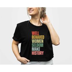feminist shirt, well behaved women seldom make history, strong women shirt, women rights equality shirt, women's power s
