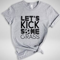 let's kick some grass shirt, soccer shirt, funny sport shirts, soccer team gift, sarcastic sports tee, game day shirt, s