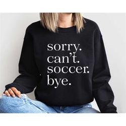 soccer sweatshirt, love soccer sweatshirt, sorry can't soccer bye sweatshirt, gift of soccer player, soccer player gift,
