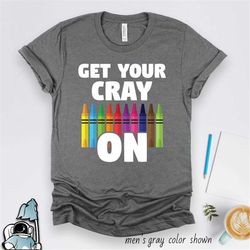 get your cray on shirt, teacher gifts, school teacher shirts, teacher appreciation gift , kindergarten preschool teacher
