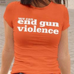 we can end gun violence shirt, wear anti gun shirt, gun reform t shirt, orange protest shirt, teacher gun reform now shi
