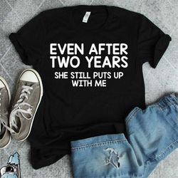 2nd anniversary shirt, anniversary gift, funny anniversary present, after two years still puts up with me, two year anni