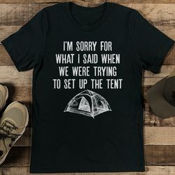 i'm sorry for what i said when we were trying to set up the tent tee