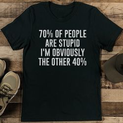 70% of people are stupid i'm obviously the other 40% tee