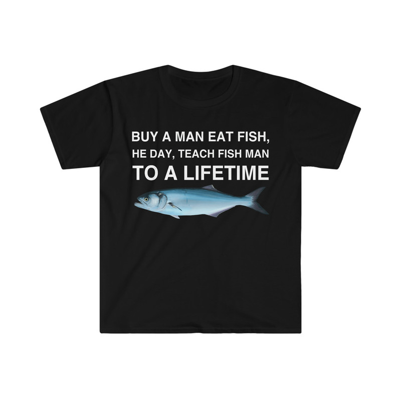 Buy a Man Eat Fish, He Day, Teach Fish Man, To A Lifetime Funny Meme TShirt - 2.jpg