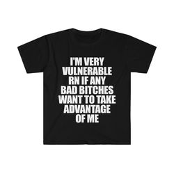 funny meme tshirt - i'm very vulnerable rn if any bad bitches want to take advantage of me joke tee - gift shirt