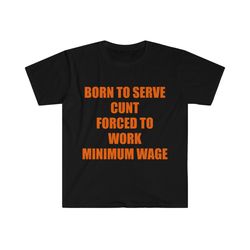 funny meme tshirt, born to serve cunt forced to work minimum wage joke tee, gift shirt