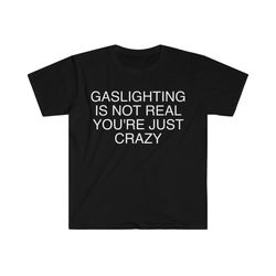 gaslighting is not real you're just crazy funny meme t shirt