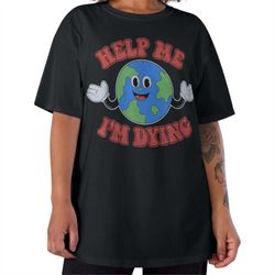 help me i'm dying tshirt, global warming tee, cute earth tshirt, help i'm dying tee, meme tshirt, funny tee, climate cha