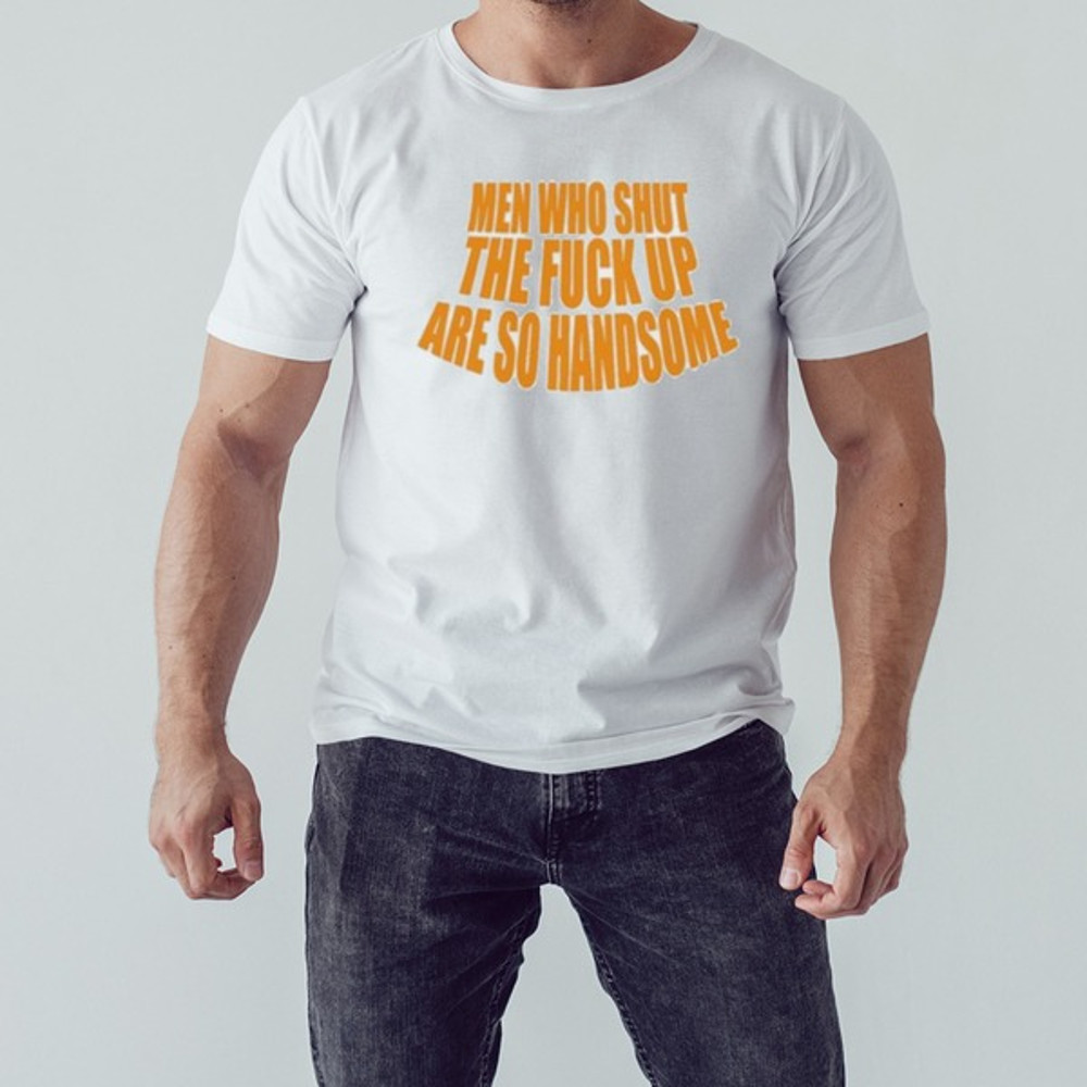 Men Who Shut The Fuck Up Are So Handsome Shirt, Shirt For Men Women, Graphic Design, Unisex Shirt