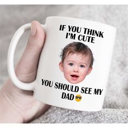 If you think i m cute you should see my dad, Father's Day Gift for Dad, Custom photo and text mug custom photo mug, cust