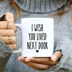 i wish you lived  next door mug, perfect gift for special friend, birthday gift, best friend mug, coffee mug, cute coffe