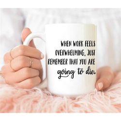 when work feels overwhelming just remember you are going to die mug, funny work gift, work mug, co-worker mug, co-worker