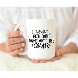 i thought i liked coffee turns out i like creamer mug, funny coffee mug for coffee lover, funny gift for her, coffee mu
