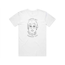 i gotta get theroux this t-shirt tee top louis tv documentary icon