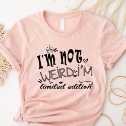 im not weird im limited edition shirt, limited edi