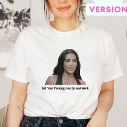 get your fucking ass up and work t-shirt , kardashian quotes shirt