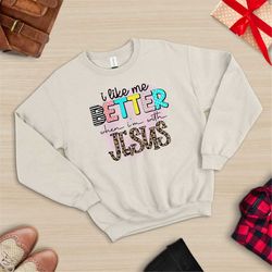 faith sweat, jesus shirt, christian sweat,religious sweat,i like me better when i'm with jesus sweat, faith tee, religio