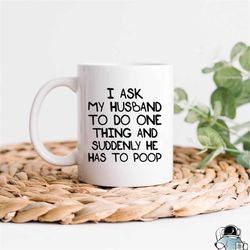 funny wife mug, mom mug, ask my husband to do one thing, he has to poop, gifts for wife, anniversary gift, gifts for her