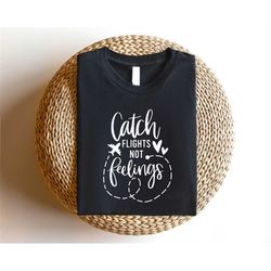 catch flights not feelings shirt, funny airplane travel tshirt, cute girls trip tee, flight attendant shirt, vacation te