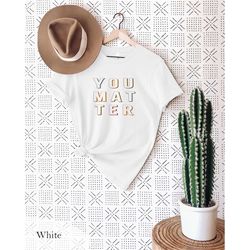 you matter t-shirt, you matter shirt, encouraging shirt for women, diversity shirt, equality, black lives matter, black