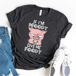 pig if i'm moody give me foody shirt, funny pig shirt, cute pig lover shirt, pig gift, farmr gift, farming gift