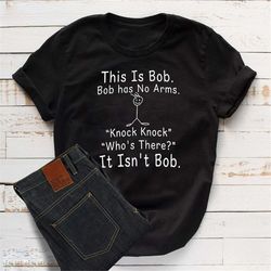 this is bob bob has no arms knock knock who's there it isn't bob shirt, funny shirt men, humor shirt, funny bob shirt, h