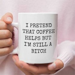 funny coffee mug - i pretend that coffee helps, but i'm still a b*tch - funny coffee cup for coffee lovers