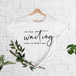 in the waiting god is working t-shirt, god shirt, religious shirt, christian shirt, christian gift, believer tee, bible