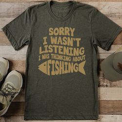 Sorry I Wasn’t Listening I Was Thinking About Fishing Tee