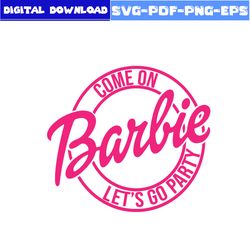 Come on Barbie Lets Go Party Svg, Barbie Svg, Barbie Girl Svg, Girl Svg, Barbie Princess Svg, Cartoon Svg, Png Eps File