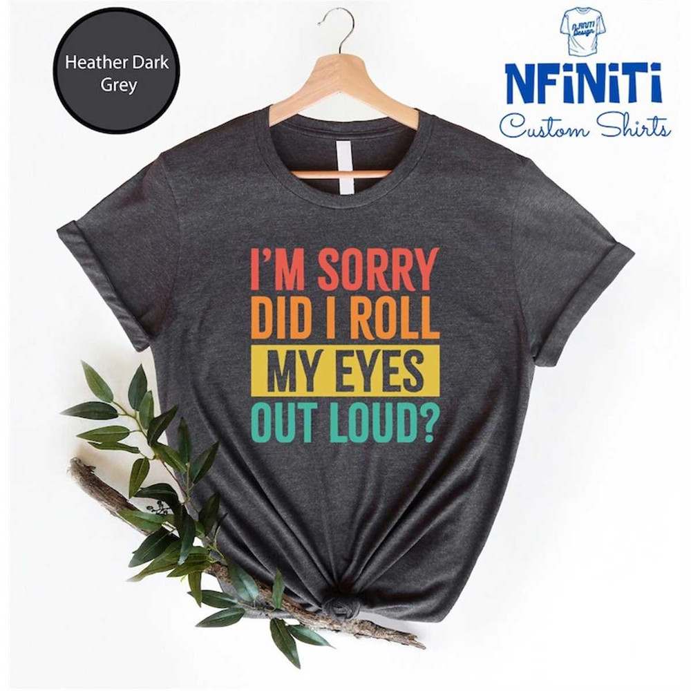 MR-7720238508-funny-saying-shirt-im-sorry-did-i-roll-my-eyes-out-loud-image-1.jpg