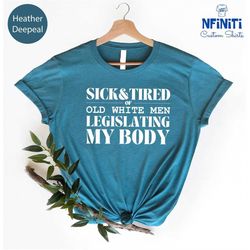 sick and tired of old white men legislating shirt, pro roe v wade, reproductive rights, pro choice, women rights, femini
