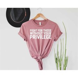 fight for those without your privilege shirt, activist shirt, civil rights shirt, blm shirt, equality shirt, human right