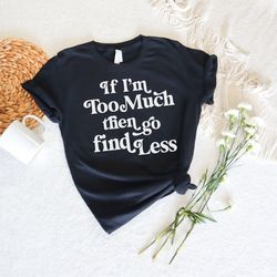 if im too much then go find less shirt, funny graphic shirt for her, sarcastic shirt, feminist gift for her, lady boss s