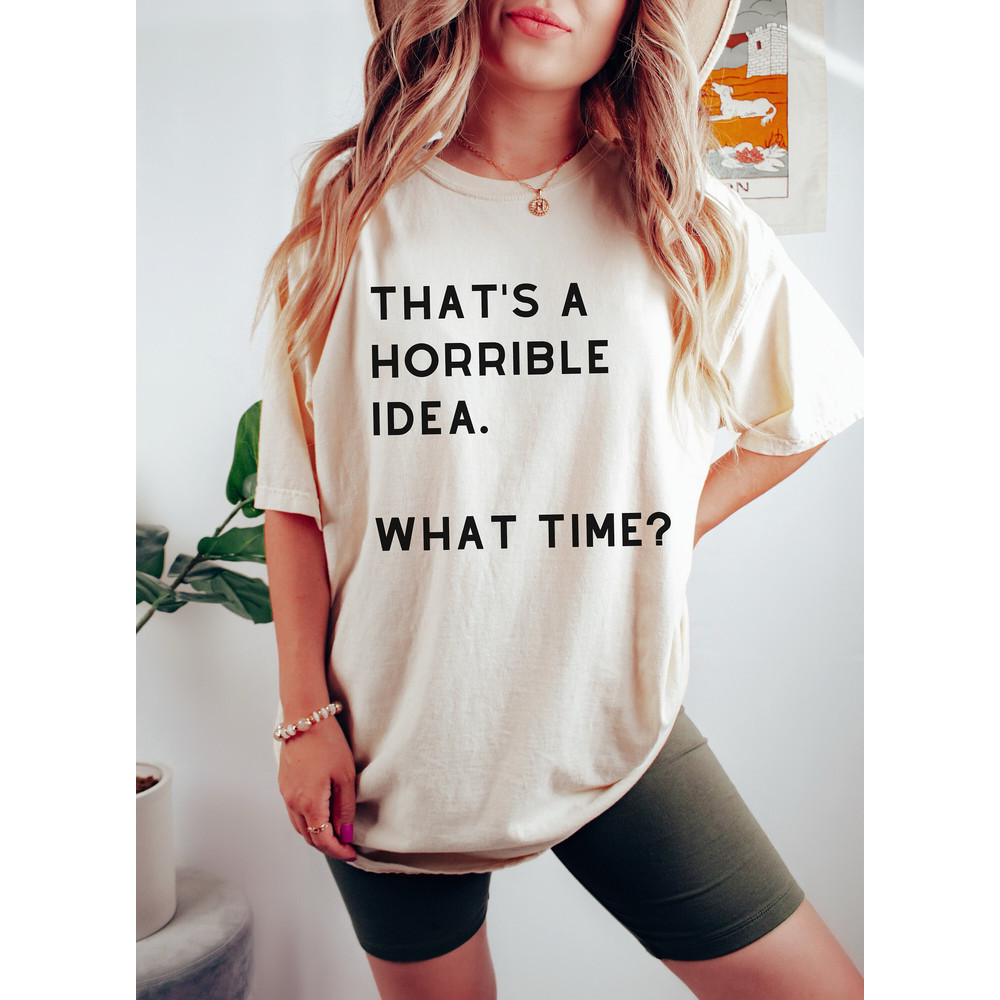 That's a Horrible Idea What Time Shirt, Funny T-Shirt, Gift For BFF, Unisex Cute Graphic Tee, Offensive Shirt, Sassy Gift For Friends - 1.jpg
