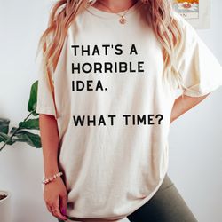 thats a horrible idea what time shirt, funny t-shirt, gift for bff, unisex cute graphic tee, offensive shirt, sassy gift