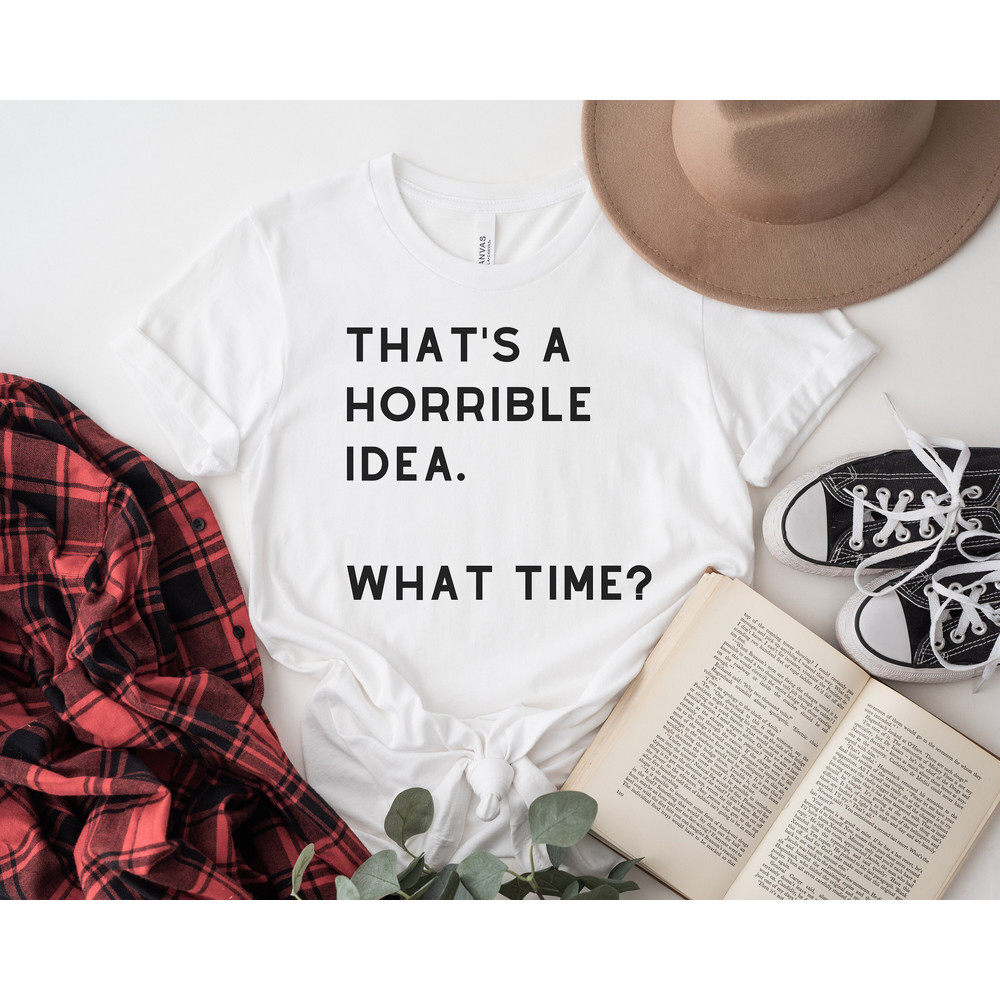 That's a Horrible Idea What Time Shirt, Funny T-Shirt, Gift For BFF, Best Friend Gift, Sassy Tshirt For Friends, Funny Sarcastic Unisex tee - 3.jpg