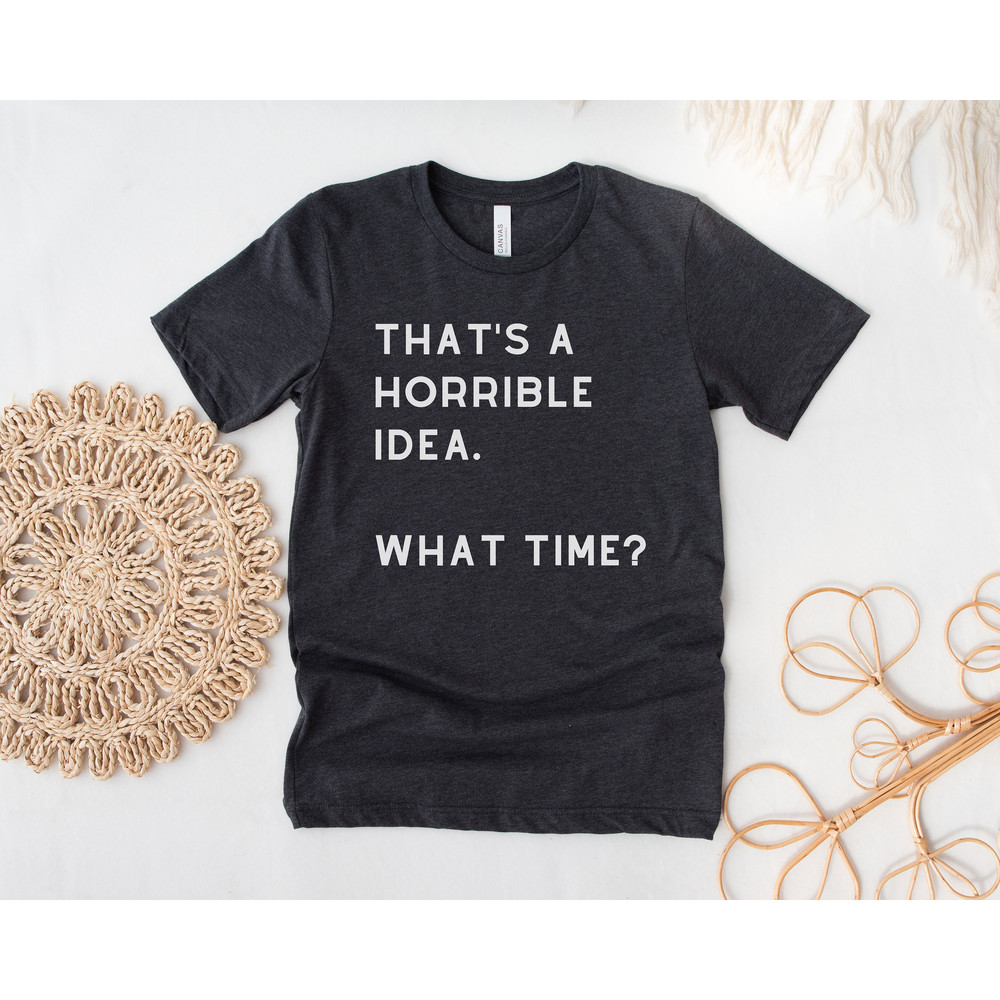 That's a Horrible Idea What Time Shirt, Funny T-Shirt, Gift For BFF, Unisex Cute Graphic Tee, Offensive Shirt, Sassy Gift For Friends - 3.jpg
