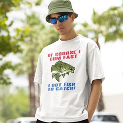 of course i cum fast i got fish to catch shirt -funny shirt,funny tshirt,graphic hoodie,graphic tees,fishing gifts,fly f