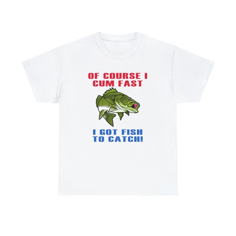 Of Course I Cum Fast I Got Fish To Catch Shirt -funny shirt,funny tshirt,graphic hoodie,graphic tees,fishing gifts,fly fishing,hunting gifts - 3.jpg