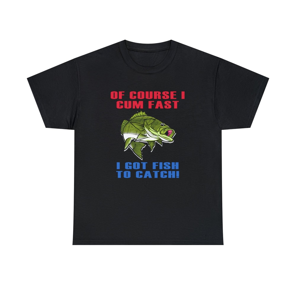 Of Course I Cum Fast I Got Fish To Catch Shirt -funny shirt,funny tshirt,graphic hoodie,graphic tees,fishing gifts,fly fishing,hunting gifts - 4.jpg
