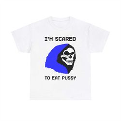 i'm scared to eat pussy tee