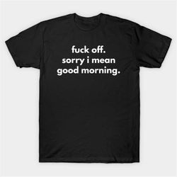 fuck off. sorry i mean good morning. t-shirt, funny meme tee