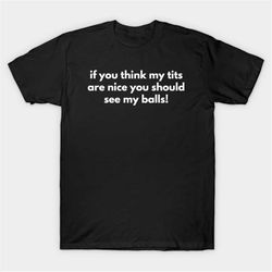 if you think my tits are nice you should see my balls! t-shirt, funny meme tee