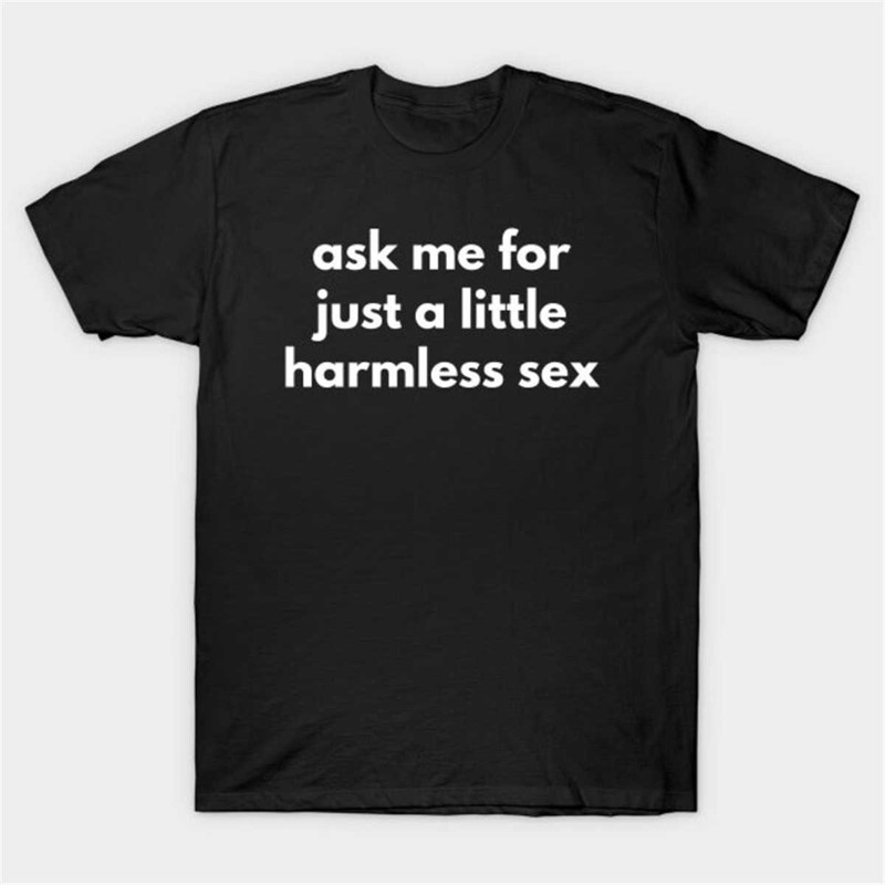 MR-77202315295-ask-me-for-just-a-little-harmless-sex-t-shirt-funny-meme-tee-image-1.jpg
